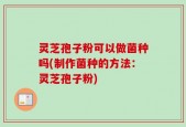 灵芝孢子粉可以做菌种吗(制作菌种的方法：灵芝孢子粉)