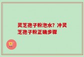 灵芝孢子粉泡水？冲灵芝孢子粉正确步骤