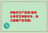 种植灵芝户张伟(张伟从事灵芝种植多年，助力健康产业发展)