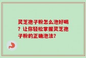 灵芝孢子粉怎么泡好喝？让你轻松掌握灵芝孢子粉的正确泡法？