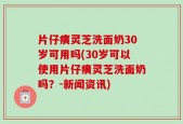 片仔癀灵芝洗面奶30岁可用吗(30岁可以使用片仔癀灵芝洗面奶吗？-新闻资讯)
