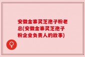 安徽金寨灵芝孢子粉老总(安徽金寨灵芝孢子粉企业负责人的故事)