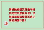 胃反酸破壁灵芝孢子粉的功效与使用方法？详解胃反酸破壁灵芝孢子粉的保健作用？
