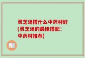 灵芝汤搭什么中药材好(灵芝汤的最佳搭配：中药材推荐)
