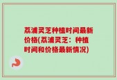 荔浦灵芝种植时间最新价格(荔浦灵芝：种植时间和价格最新情况)