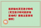 肌酐能吃灵芝孢子粉吗(灵芝孢子粉对肌酐有影响吗？使用注意事项解析)