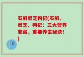 石斛灵芝枸杞(石斛、灵芝、枸杞：三大营养宝藏，重要养生秘诀！)