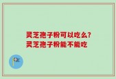 灵芝孢子粉可以吃么？灵芝孢子粉能不能吃