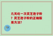 几天吃一次灵芝孢子粉？灵芝孢子粉的正确服用方法？