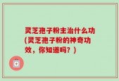 灵芝孢子粉主治什么功(灵芝孢子粉的神奇功效，你知道吗？)