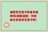破壁灵芝孢子粉备孕能喝吗(破解谜题：孕前能否食用灵芝孢子粉)