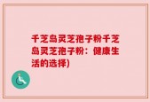 千芝岛灵芝孢子粉千芝岛灵芝孢子粉：健康生活的选择)