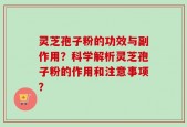 灵芝孢子粉的功效与副作用？科学解析灵芝孢子粉的作用和注意事项？