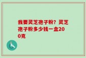 我要灵芝孢子粉？灵芝孢子粉多少钱一盒200克