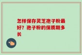 怎样保存灵芝孢子粉最好？孢子粉的保质期多长