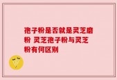 孢子粉是否就是灵芝磨粉 灵芝孢子粉与灵芝粉有何区别