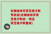 无锡徐林芬灵芝孢子粉专卖店(无锡徐林芬灵芝孢子粉店 - 纯正灵芝孢子粉售卖)