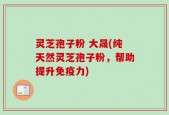 灵芝孢子粉 大晟(纯天然灵芝孢子粉，帮助提升免疫力)