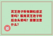 灵芝孢子粉有颗粒感正常吗？服用灵芝孢子粉后会头晕吗？需要注意什么？