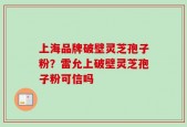上海品牌破壁灵芝孢子粉？雷允上破壁灵芝孢子粉可信吗