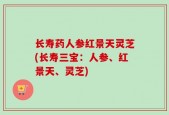 长寿药人参红景天灵芝(长寿三宝：人参、红景天、灵芝)