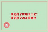 灵芝孢子粉加工工艺？灵芝孢子油正宗做法