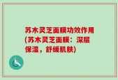 苏木灵芝面膜功效作用(苏木灵芝面膜：深层保湿，舒缓肌肤)