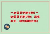 一笑堂灵芝孢子粉(一笑堂灵芝孢子粉：滋养养生，助您健康长寿)