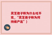灵芝孢子粉为什么吐不完_“灵芝孢子粉为何持续产出”)
