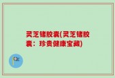 灵芝锗胶囊(灵芝锗胶囊：珍贵健康宝藏)