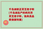 千岛湖修正灵芝孢子粉(千岛湖出产的纯天然灵芝孢子粉，独具高品质保健效果)