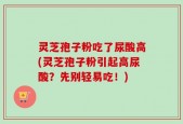 灵芝孢子粉吃了尿酸高(灵芝孢子粉引起高尿酸？先别轻易吃！)