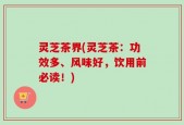 灵芝茶界(灵芝茶：功效多、风味好，饮用前必读！)