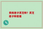 贵阳孢子灵芝粉？灵芝孢子粉密度