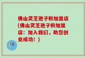 佛山灵芝孢子粉加盟店(佛山灵芝孢子粉加盟店：加入我们，助您创业成功！)