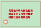 灵芝孢子粉大便变色而黏灵芝孢子粉导致粪便颜色改变和黏度增加