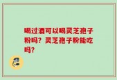 喝过酒可以喝灵芝孢子粉吗？灵芝孢子粉能吃吗？