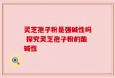 灵芝孢子粉是强碱性吗 探究灵芝孢子粉的酸碱性