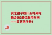 灵芝孢子粉什么时间吃最合适(最佳服用时间——灵芝孢子粉)
