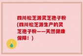四川松芝源灵芝孢子粉(四川松芝源生产的灵芝孢子粉——天然健康保障！)