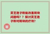 灵芝孢子粉能改善斑块问题吗？？探讨灵芝孢子粉对斑块的疗效？