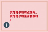 灵芝孢子粉有点酸吗_灵芝孢子粉是否有酸味？
