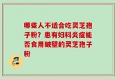 哪些人不适合吃灵芝孢子粉？患有妇科炎症能否食用破壁的灵芝孢子粉