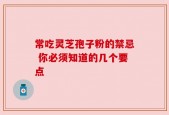 常吃灵芝孢子粉的禁忌 你必须知道的几个要点
