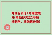 寿仙谷灵芝1号破壁成分(寿仙谷灵芝1号膜法制粉，功效再升级)