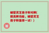 破壁灵芝孢子粉对脾(提高脾功能，破壁灵芝孢子粉值得一试！)