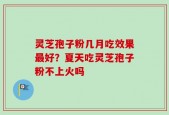 灵芝孢子粉几月吃效果最好？夏天吃灵芝孢子粉不上火吗