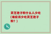 灵芝孢子粉什么人少吃(谁应该少吃灵芝孢子粉？)
