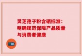灵芝孢子粉含硒标准：明确规范保障产品质量与消费者健康