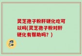 灵芝孢子粉肝硬化吃可以吗(灵芝孢子粉对肝硬化有帮助吗？)